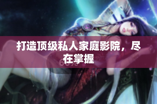 打造顶级私人家庭影院，尽在掌握