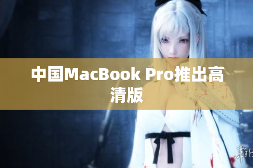 中国MacBook Pro推出高清版