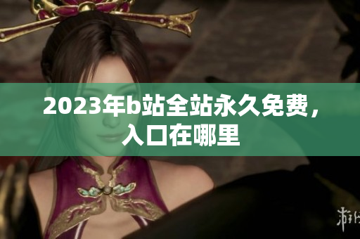 2023年b站全站永久免费，入口在哪里