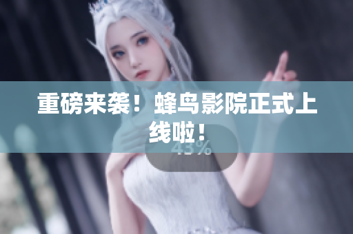 重磅来袭！蜂鸟影院正式上线啦！