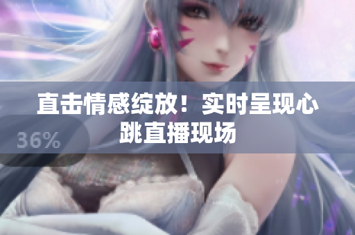 直击情感绽放！实时呈现心跳直播现场