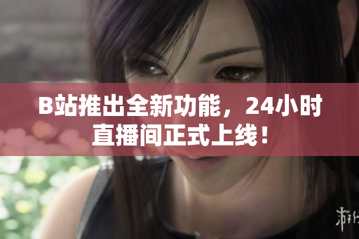 B站推出全新功能，24小时直播间正式上线！