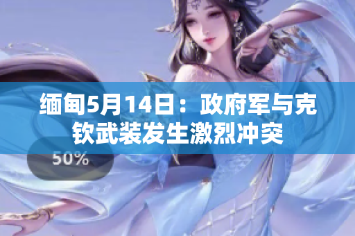 缅甸5月14日：政府军与克钦武装发生激烈冲突