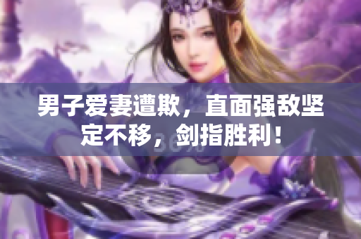 男子爱妻遭欺，直面强敌坚定不移，剑指胜利！