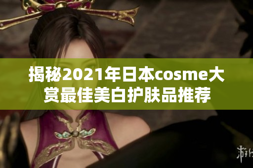 揭秘2021年日本cosme大赏最佳美白护肤品推荐