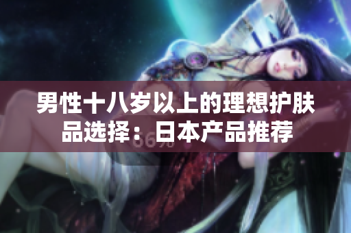 男性十八岁以上的理想护肤品选择：日本产品推荐