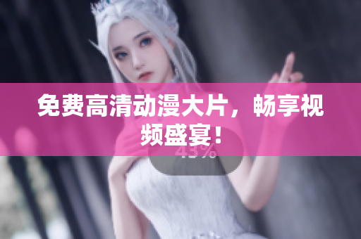 免费高清动漫大片，畅享视频盛宴！