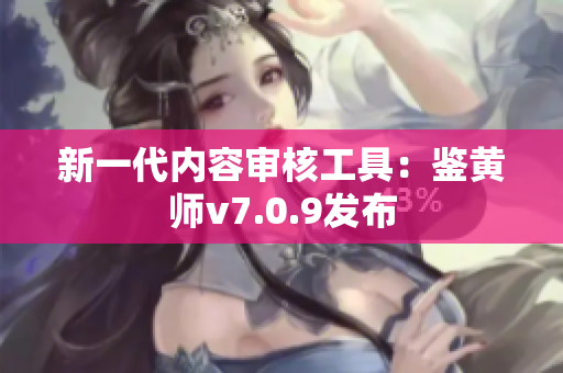 新一代内容审核工具：鉴黄师v7.0.9发布