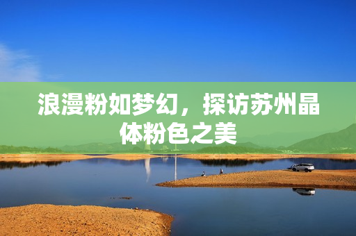 浪漫粉如梦幻，探访苏州晶体粉色之美