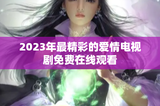 2023年最精彩的爱情电视剧免费在线观看