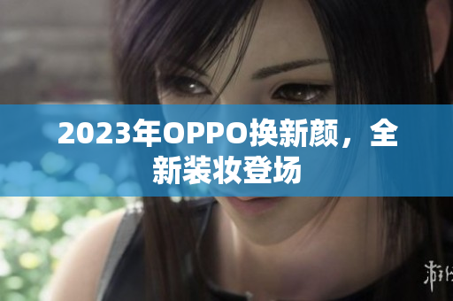 2023年OPPO换新颜，全新装妆登场