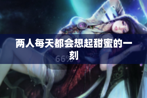 两人每天都会想起甜蜜的一刻