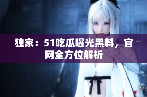 独家：51吃瓜曝光黑料，官网全方位解析