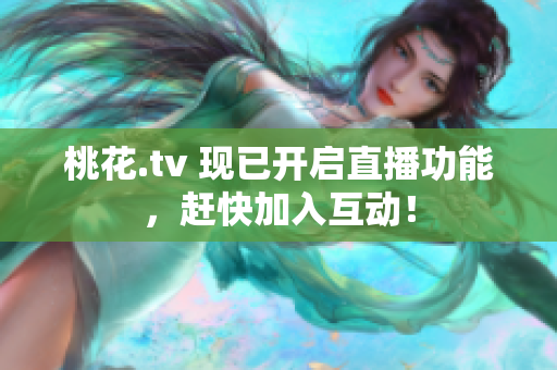 桃花.tv 现已开启直播功能，赶快加入互动！