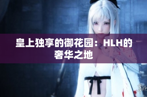 皇上独享的御花园：HLH的奢华之地