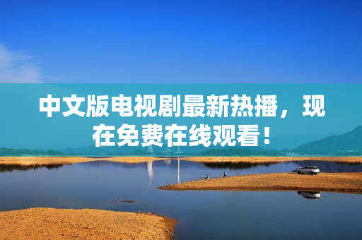 中文版电视剧最新热播，现在免费在线观看！