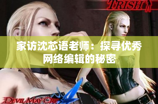 家访沈芯语老师：探寻优秀网络编辑的秘密