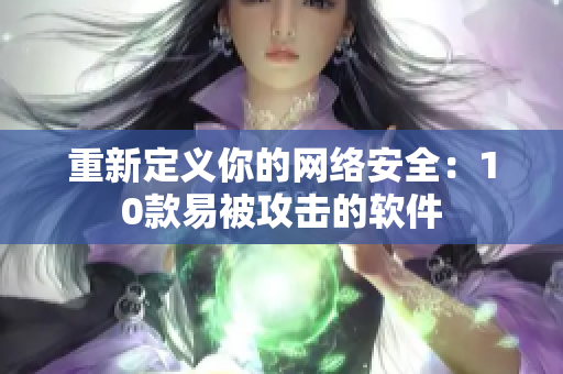 重新定义你的网络安全：10款易被攻击的软件