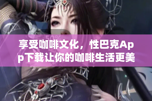 享受咖啡文化，性巴克App下载让你的咖啡生活更美好