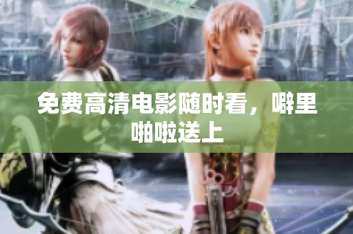 免费高清电影随时看，噼里啪啦送上