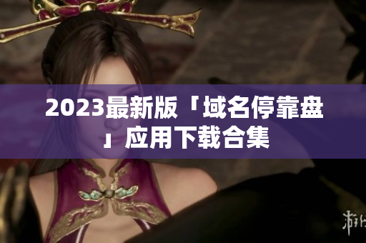 2023最新版「域名停靠盘」应用下载合集