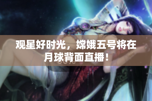 观星好时光，嫦娥五号将在月球背面直播！