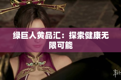 绿巨人黄品汇：探索健康无限可能