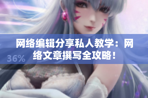 网络编辑分享私人教学：网络文章撰写全攻略！