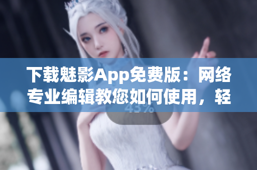 下载魅影App免费版：网络专业编辑教您如何使用，轻松畅玩！