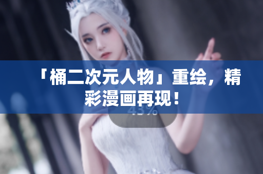 「桶二次元人物」重绘，精彩漫画再现！