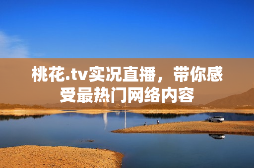 桃花.tv实况直播，带你感受最热门网络内容