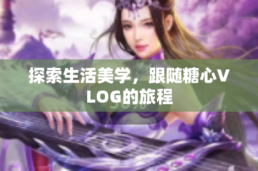 探索生活美学，跟随糖心VLOG的旅程