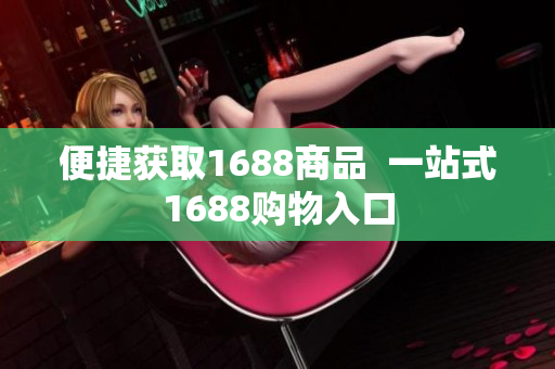 便捷获取1688商品  一站式1688购物入口