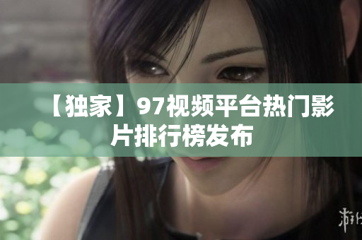 【独家】97视频平台热门影片排行榜发布