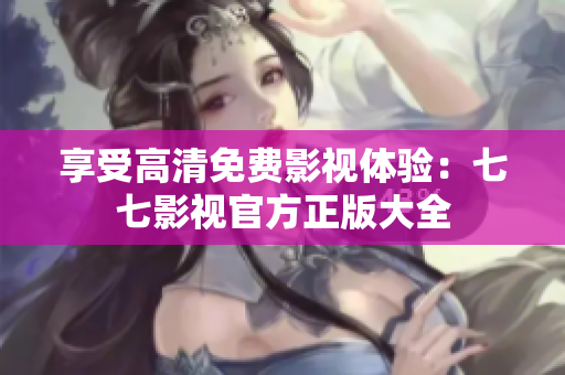 享受高清免费影视体验：七七影视官方正版大全