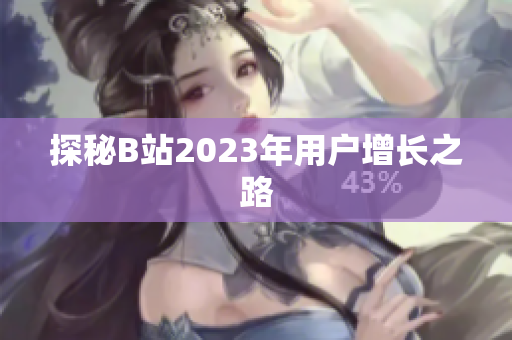 探秘B站2023年用户增长之路