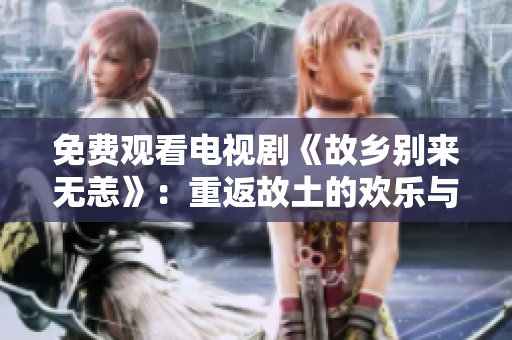免费观看电视剧《故乡别来无恙》：重返故土的欢乐与痛苦