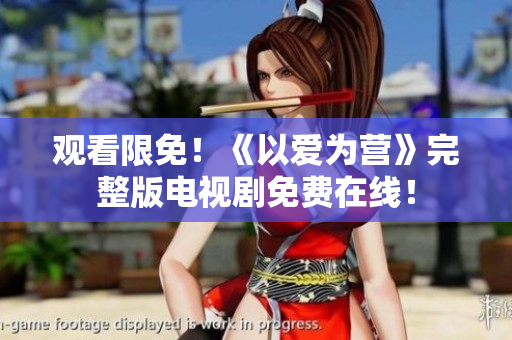 观看限免！《以爱为营》完整版电视剧免费在线！