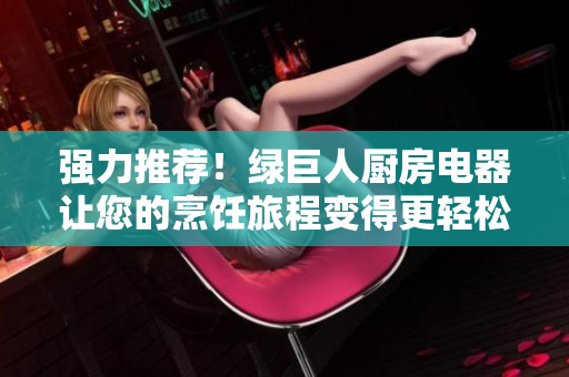 强力推荐！绿巨人厨房电器让您的烹饪旅程变得更轻松