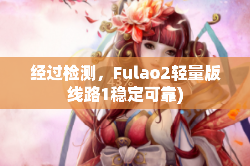 经过检测，Fulao2轻量版线路1稳定可靠)