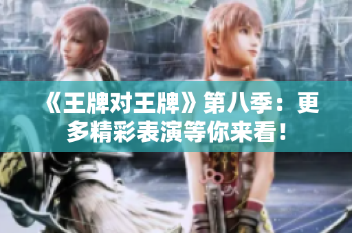 《王牌对王牌》第八季：更多精彩表演等你来看！