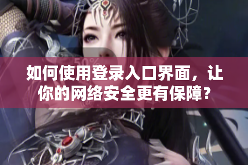 如何使用登录入口界面，让你的网络安全更有保障？