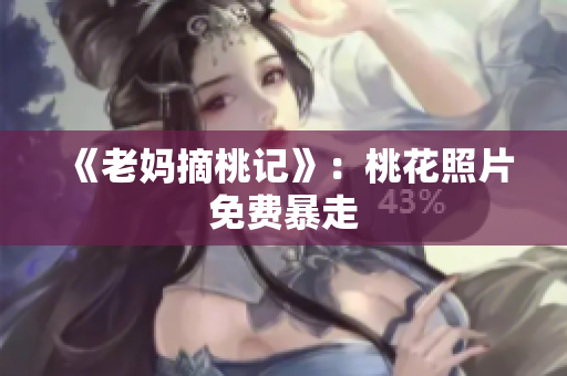 《老妈摘桃记》：桃花照片免费暴走