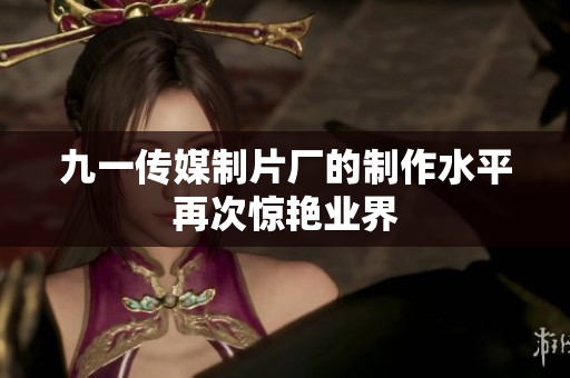 九一传媒制片厂的制作水平再次惊艳业界