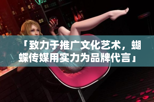 「致力于推广文化艺术，蝴蝶传媒用实力为品牌代言」。