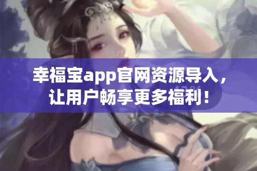 幸福宝app官网资源导入，让用户畅享更多福利！
