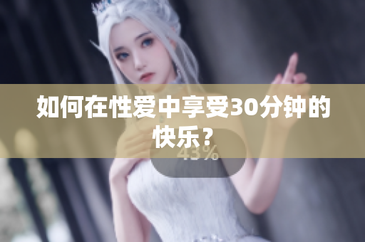 如何在性爱中享受30分钟的快乐？