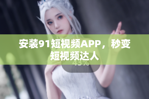 安装91短视频APP，秒变短视频达人