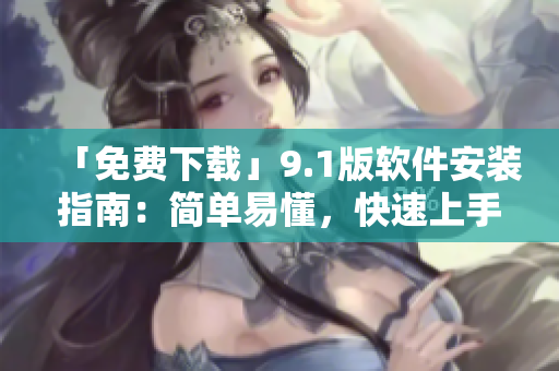 「免费下载」9.1版软件安装指南：简单易懂，快速上手