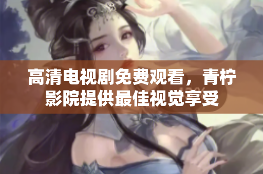高清电视剧免费观看，青柠影院提供最佳视觉享受